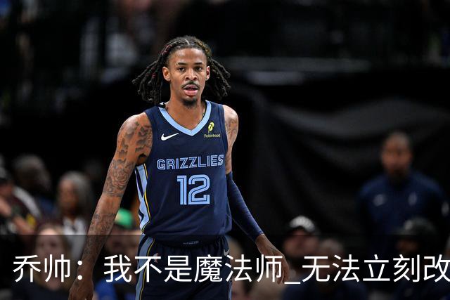 乔帅：我不是魔法师 无法立刻改变球队的状况